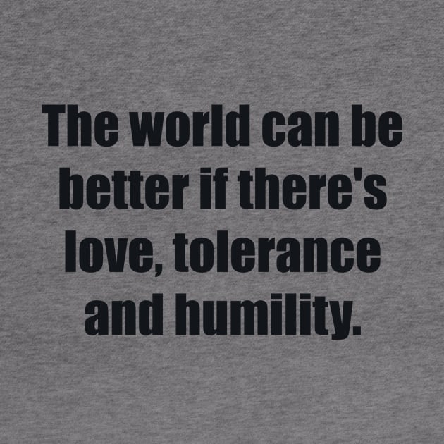 The world can be better if there's love, tolerance and humility by BL4CK&WH1TE 